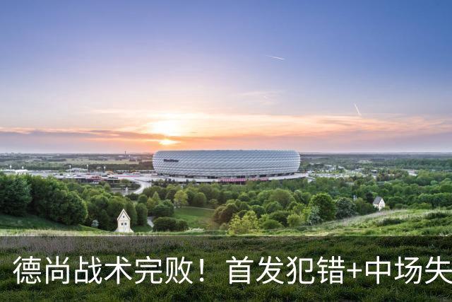 德尚战术完败！首发犯错+中场失控 高中锋枯坐替补席
