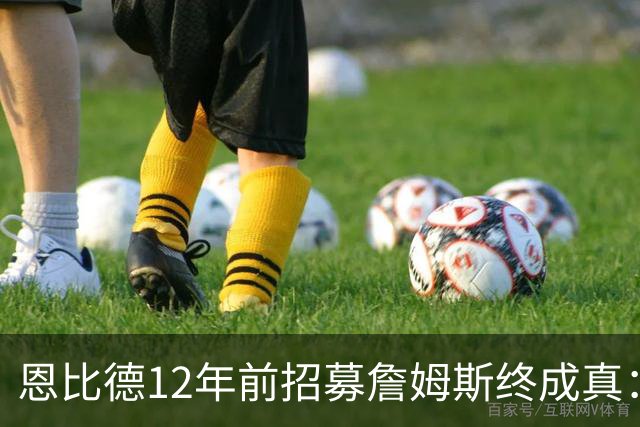 恩比德12年前招募詹姆斯终成真：一份老将底薪撬动东部格局