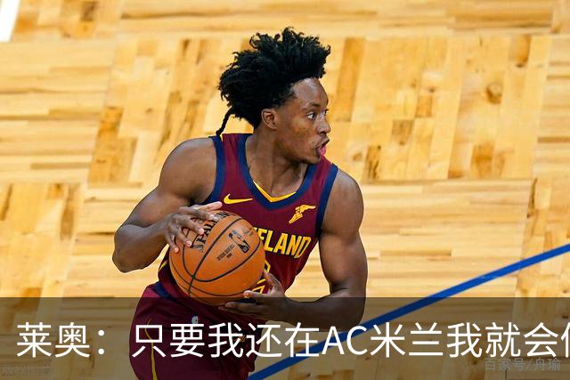 莱奥：只要我还在AC米兰我就会倾尽全力 未来也许会去巴西踢球