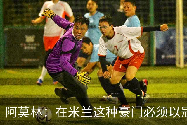 阿莫林：在米兰这种豪门必须以冠军为目标 很多人想坐我的位置